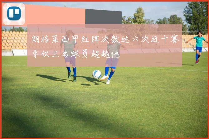 朗格莱西甲红牌次数达六次近十赛季仅三名球员超越他