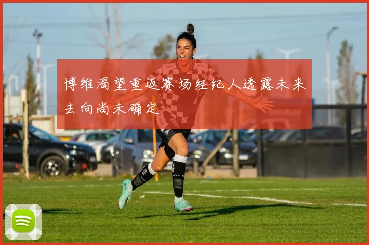 博维渴望重返赛场经纪人透露未来去向尚未确定