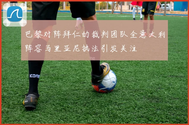 巴黎对阵拜仁的裁判团队全意大利阵容马里亚尼执法引发关注