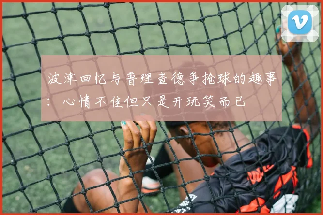 波津回忆与普理查德争抢球的趣事：心情不佳但只是开玩笑而已