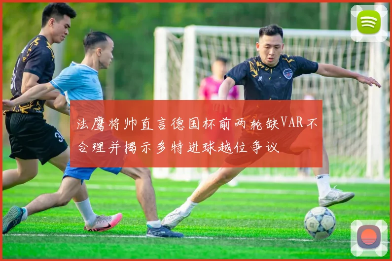 法鹰将帅直言德国杯前两轮缺VAR不合理并揭示多特进球越位争议