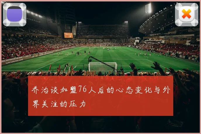 乔治谈加盟76人后的心态变化与外界关注的压力