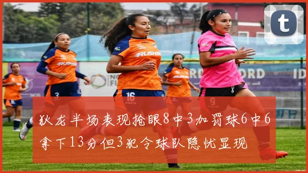 狄龙半场表现抢眼8中3加罚球6中6拿下13分但3犯令球队隐忧显现