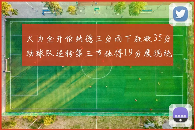 火力全开伦纳德三分雨下狂砍35分助球队逆转第三节独得19分展现统治力