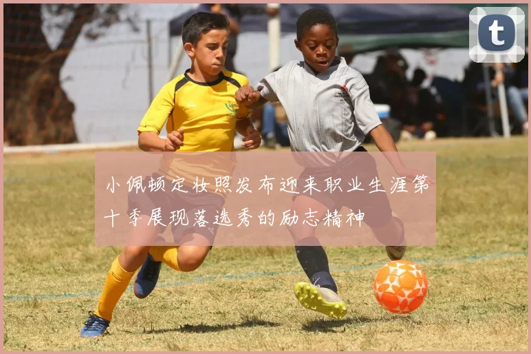 小佩顿定妆照发布迎来职业生涯第十季展现落选秀的励志精神