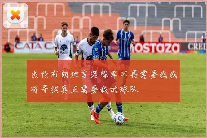 杰伦布朗坦言若绿军不再需要我我将寻找真正需要我的球队