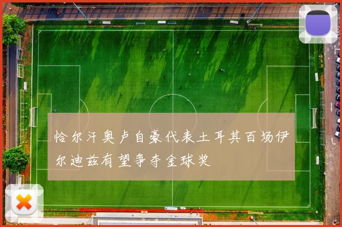 恰尔汗奥卢自豪代表土耳其百场伊尔迪兹有望争夺金球奖