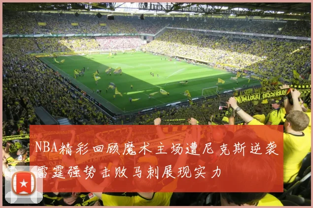 NBA精彩回顾魔术主场遭尼克斯逆袭雷霆强势击败马刺展现实力