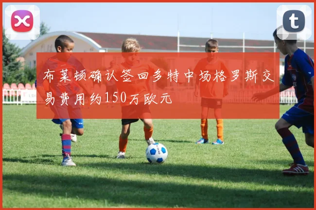 布莱顿确认签回多特中场格罗斯交易费用约150万欧元