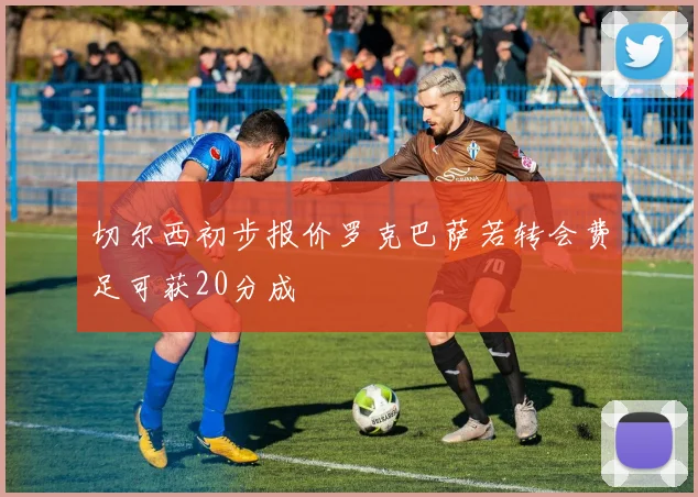 切尔西初步报价罗克巴萨若转会费足可获20分成