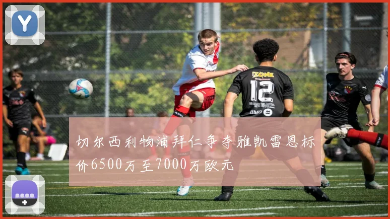 切尔西利物浦拜仁争夺雅凯雷恩标价6500万至7000万欧元