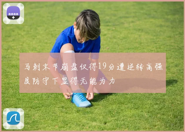 马刺末节崩盘仅得19分遭逆转高强度防守下显得无能为力