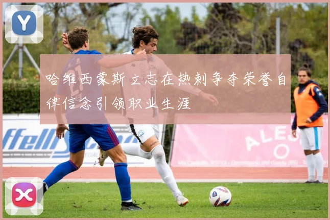 哈维西蒙斯立志在热刺争夺荣誉自律信念引领职业生涯