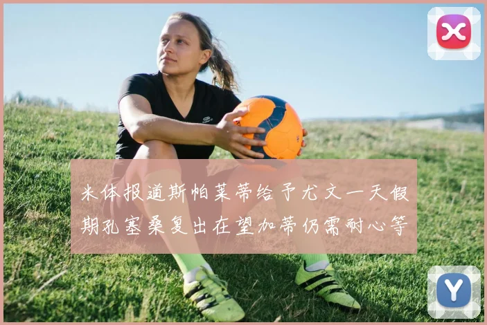 米体报道斯帕莱蒂给予尤文一天假期孔塞桑复出在望加蒂仍需耐心等待