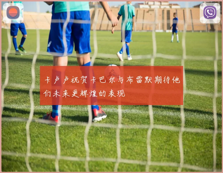 卡卢卢祝贺卡巴尔与布雷默期待他们未来更辉煌的表现