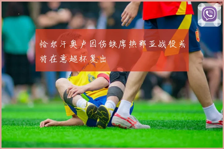 恰尔汗奥卢因伤缺席热那亚战役或将在意超杯复出