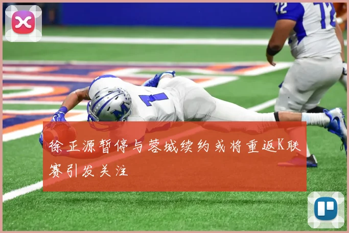 徐正源暂停与蓉城续约或将重返K联赛引发关注