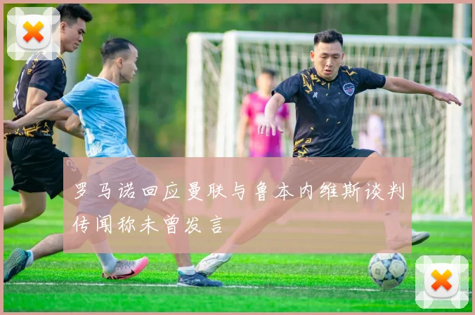 罗马诺回应曼联与鲁本内维斯谈判传闻称未曾发言