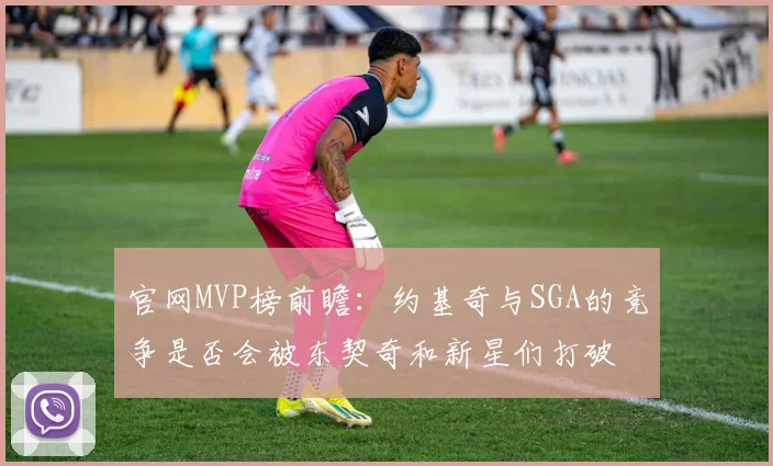官网MVP榜前瞻：约基奇与SGA的竞争是否会被东契奇和新星们打破