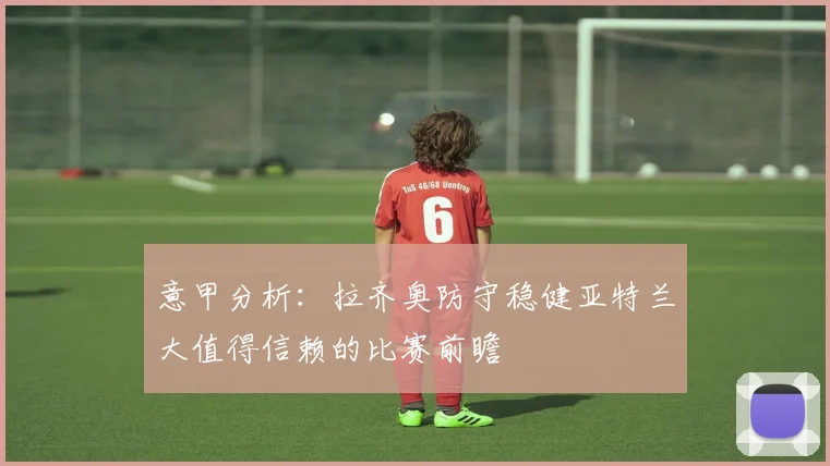 意甲分析：拉齐奥防守稳健亚特兰大值得信赖的比赛前瞻