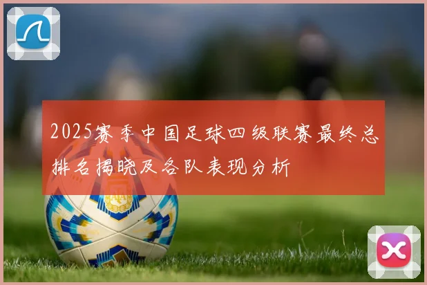 2025赛季中国足球四级联赛最终总排名揭晓及各队表现分析