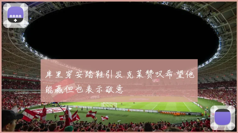 库里穿安踏鞋引发克莱赞叹希望他能赢但也表示敬意