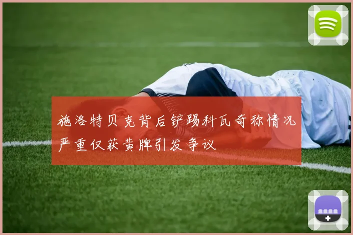 施洛特贝克背后铲踢科瓦奇称情况严重仅获黄牌引发争议