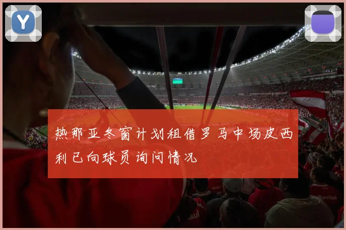 热那亚冬窗计划租借罗马中场皮西利已向球员询问情况