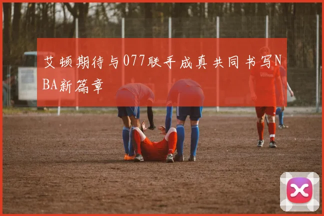 艾顿期待与077联手成真共同书写NBA新篇章