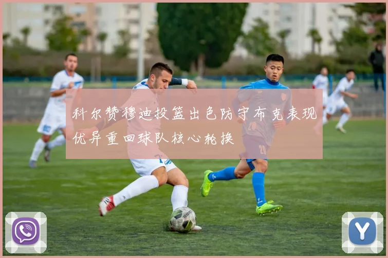 科尔赞穆迪投篮出色防守布克表现优异重回球队核心轮换