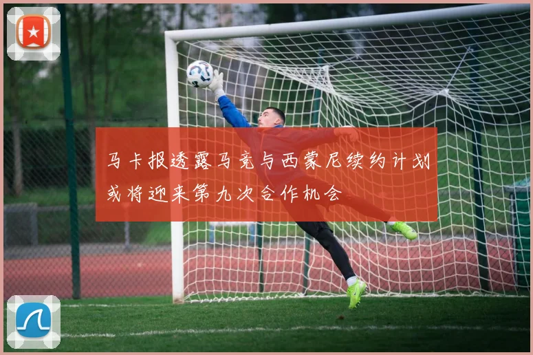 马卡报透露马竞与西蒙尼续约计划或将迎来第九次合作机会