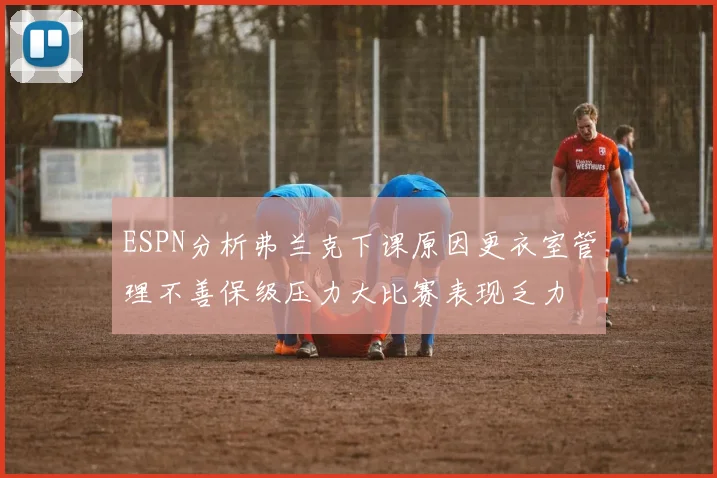 ESPN分析弗兰克下课原因更衣室管理不善保级压力大比赛表现乏力