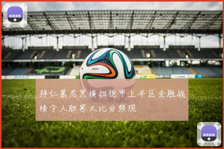 拜仁慕尼黑横扫德甲上半区全胜战绩令人胆寒大比分频现