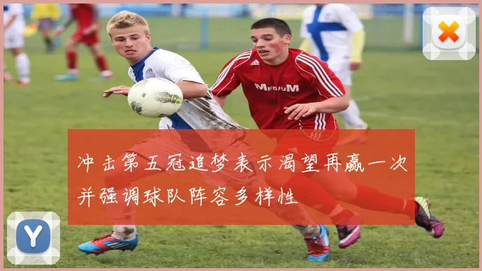 冲击第五冠追梦表示渴望再赢一次并强调球队阵容多样性