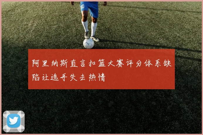 阿里纳斯直言扣篮大赛评分体系缺陷让选手失去热情