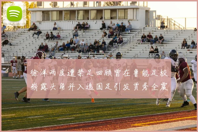 徐洋两度遭禁足回顾曾在鲁能足校崭露头角并入选国足引发贾秀全震惊