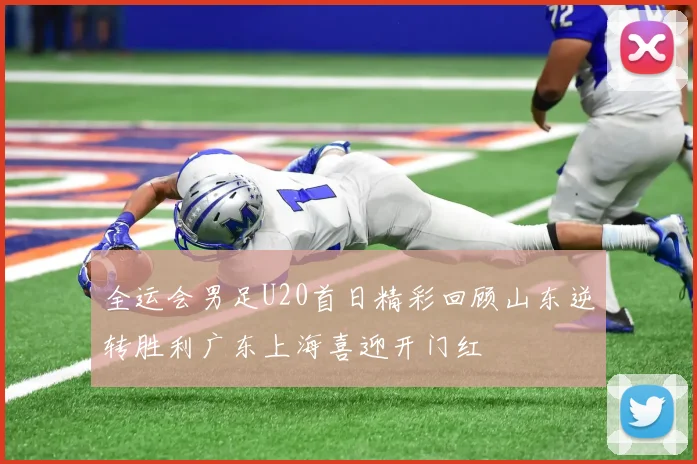 全运会男足U20首日精彩回顾山东逆转胜利广东上海喜迎开门红