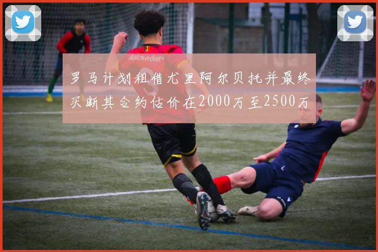 罗马计划租借尤里阿尔贝托并最终买断其合约估价在2000万至2500万欧元之间
